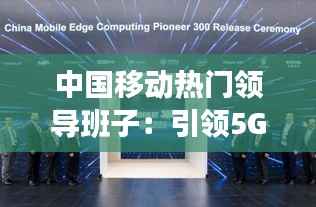 中国移动热门领导班子:引领5G时代的科技先锋