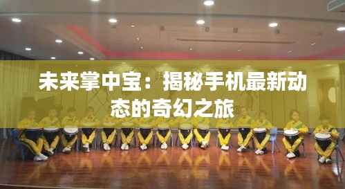 未来掌中宝：揭秘手机最新动态的奇幻之旅