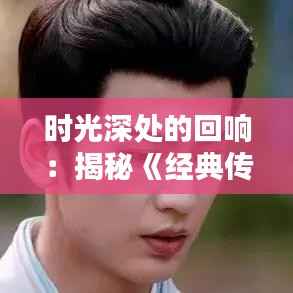 时光深处的回响:揭秘《经典传奇》热门一期