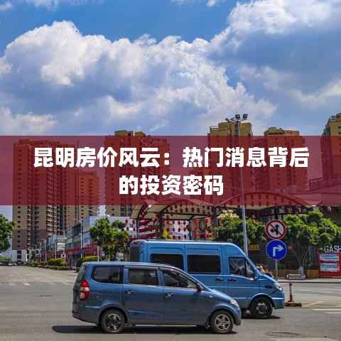 昆明房价风云:热门消息背后的投资密码