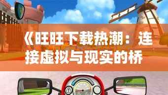 《旺旺下载热潮:连接虚拟与现实的桥梁》