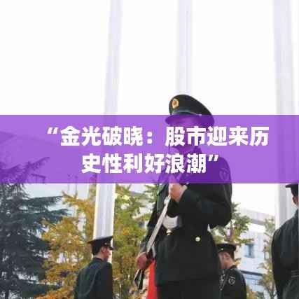 “金光破晓:股市迎来历史性利好浪潮”