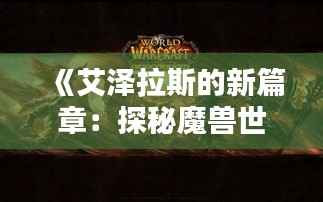 《艾泽拉斯的新篇章:探秘魔兽世界最新版本》