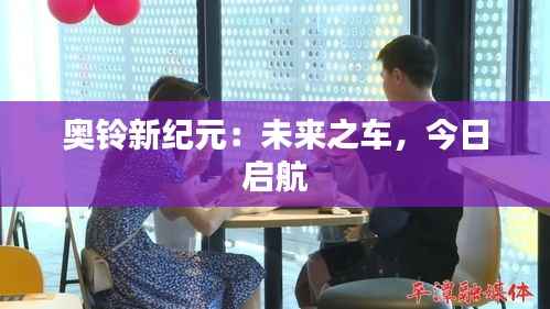 奥铃新纪元:未来之车,今日启航