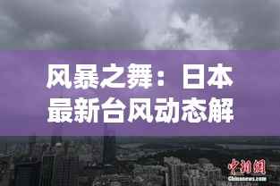 风暴之舞：日本最新台风动态解析