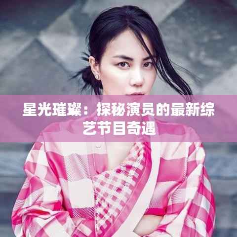 星光璀璨:探秘演员的最新综艺节目奇遇