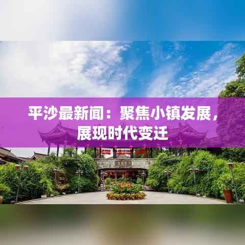 平沙最新闻:聚焦小镇发展,展现时代变迁