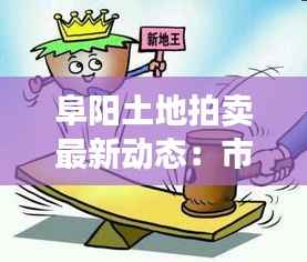 阜阳土地拍卖最新动态:市场回暖,房企争相抢地