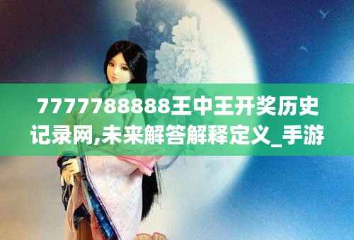 7777788888王中王开奖历史记录网,未来解答解释定义_手游版6.784
