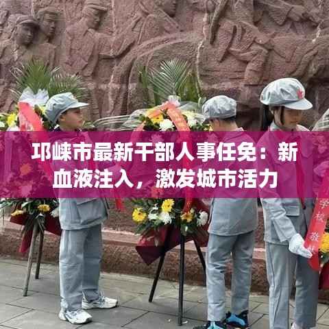 邛崃市最新干部人事任免:新血液注入,激发城市活力