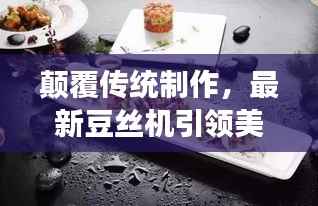 颠覆传统制作,最新豆丝机引领美食新潮流