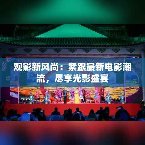 观影新风尚:紧跟最新电影潮流,尽享光影盛宴