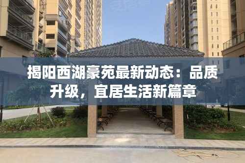 揭阳西湖豪苑最新动态:品质升级,宜居生活新篇章
