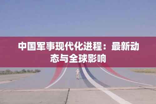 中国军事现代化进程:最新动态与全球影响
