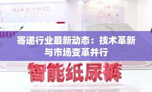 寄递行业最新动态:技术革新与市场变革并行