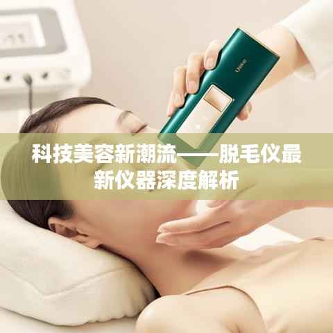 科技美容新潮流——脱毛仪最新仪器深度解析