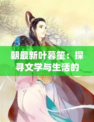 朝最新叶暮笙:探寻文学与生活的交融之美