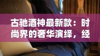 古驰酒神最新款：时尚界的奢华演绎，经典与创新的完美融合