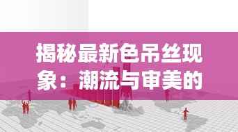 揭秘最新色吊丝现象：潮流与审美的双重变革