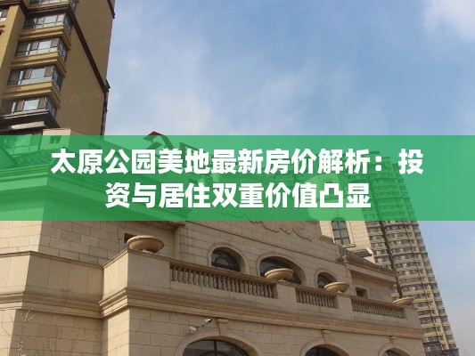太原公园美地最新房价解析:投资与居住双重价值凸显