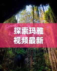 探索玛雅视频最新动态:揭秘古老文明的现代传承