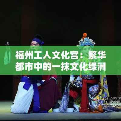 福州工人文化宫:繁华都市中的一抹文化绿洲