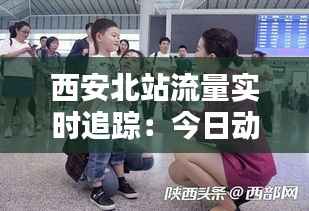 西安北站流量实时追踪：今日动态解析