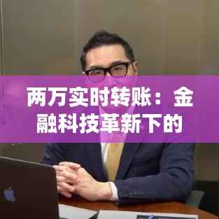 两万实时转账:金融科技革新下的支付体验升级