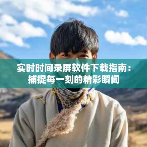 实时时间录屏软件下载指南:捕捉每一刻的精彩瞬间