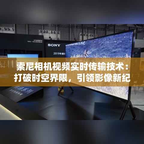 索尼相机视频实时传输技术:打破时空界限,引领影像新纪元