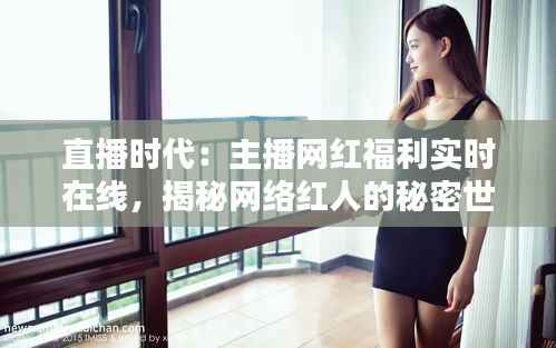 直播时代:主播网红福利实时在线,揭秘网络红人的秘密世界