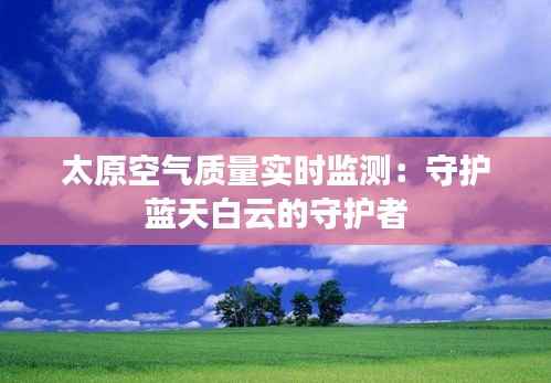 太原空气质量实时监测:守护蓝天白云的守护者