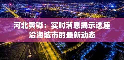 河北黄骅:实时消息揭示这座沿海城市的最新动态