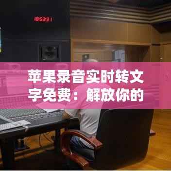 苹果录音实时转文字免费:解放你的耳朵,记录生活的每一刻