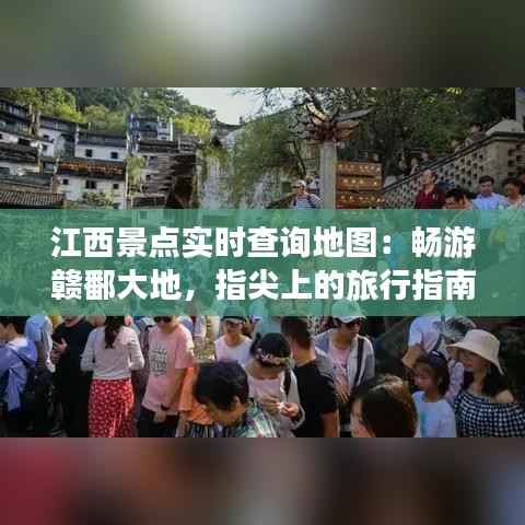 江西景点实时查询地图:畅游赣鄱大地,指尖上的旅行指南