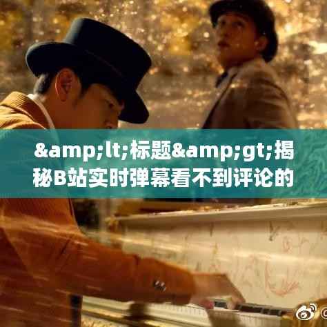 <标题>揭秘B站实时弹幕看不到评论的神秘面纱</标题>
