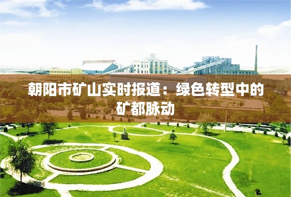 朝阳市矿山实时报道:绿色转型中的矿都脉动