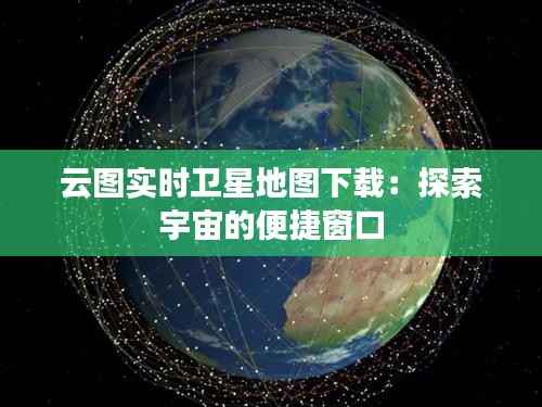 云图实时卫星地图下载:探索宇宙的便捷窗口