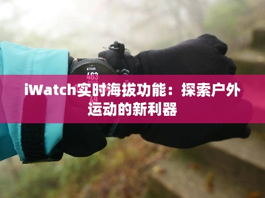 iWatch实时海拔功能：探索户外运动的新利器