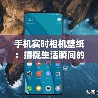 手机实时相机壁纸:捕捉生活瞬间的艺术