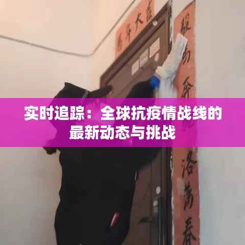 实时追踪:全球抗疫情战线的最新动态与挑战