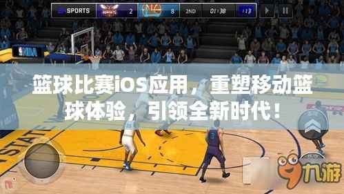 篮球比赛iOS应用,重塑移动篮球体验,引领全新时代!