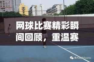 网球比赛精彩瞬间回顾,重温赛场荣耀,领略网球魅力!