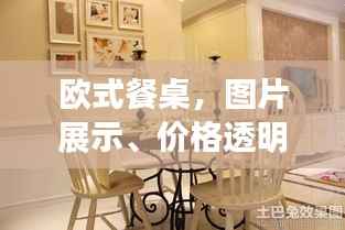 欧式餐桌,图片展示、价格透明,打造理想餐桌新选择!