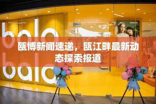 瓯博新闻速递,瓯江畔最新动态探索报道