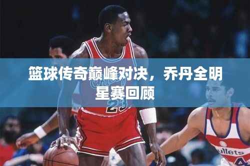 篮球传奇巅峰对决,乔丹全明星赛回顾