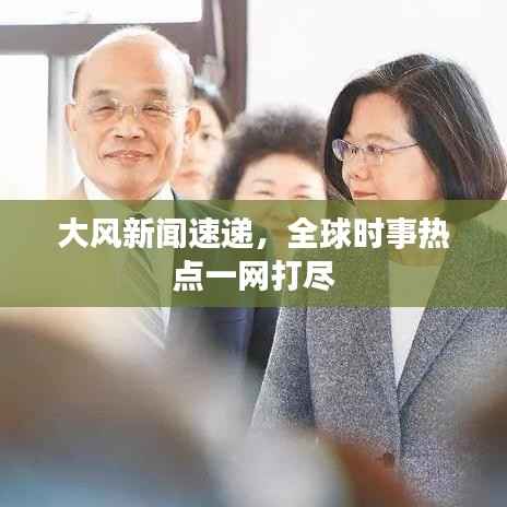 大风新闻速递,全球时事热点一网打尽