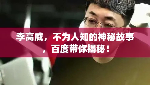 李高威，不为人知的神秘故事，百度带你揭秘！