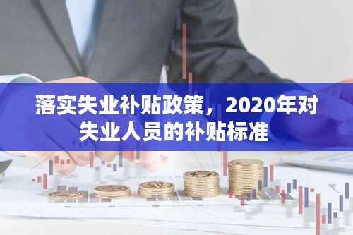 落实失业补贴政策，2020年对失业人员的补贴标准 