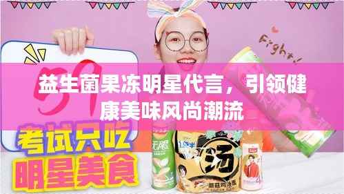 益生菌果冻明星代言,引领健康美味风尚潮流